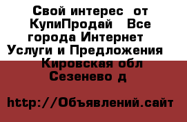 «Свой интерес» от КупиПродай - Все города Интернет » Услуги и Предложения   . Кировская обл.,Сезенево д.